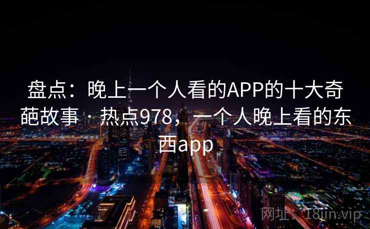 盘点：晚上一个人看的APP的十大奇葩故事 · 热点978，一个人晚上看的东西app