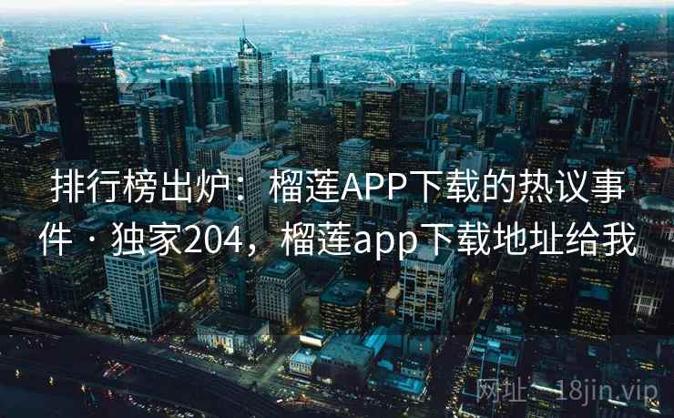 排行榜出炉：榴莲APP下载的热议事件 · 独家204，榴莲app下载地址给我