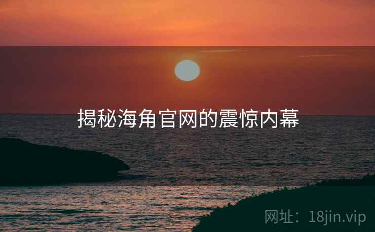 揭秘海角官网的震惊内幕