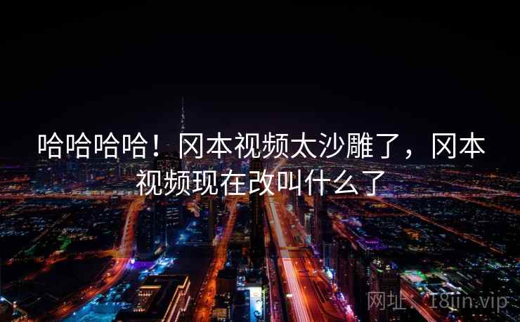 哈哈哈哈！冈本视频太沙雕了，冈本视频现在改叫什么了