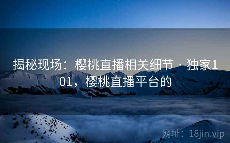 揭秘现场：樱桃直播相关细节 · 独家101，樱桃直播平台的