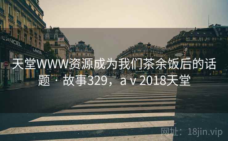 天堂WWW资源成为我们茶余饭后的话题 · 故事329，aⅴ2018天堂