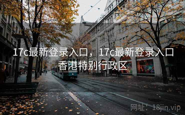17c最新登录入口，17c最新登录入口香港特别行政区