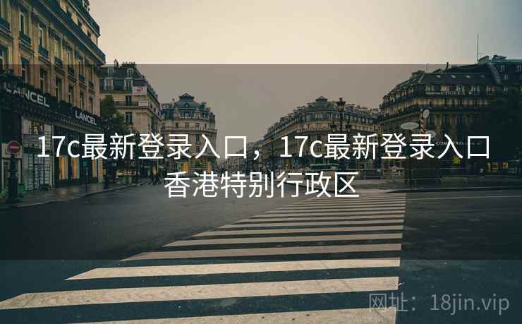 17c最新登录入口，17c最新登录入口香港特别行政区