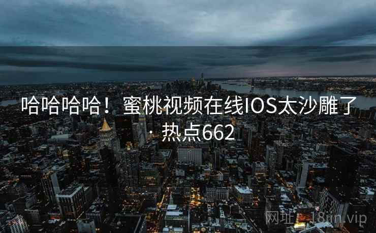 哈哈哈哈！蜜桃视频在线IOS太沙雕了 · 热点662