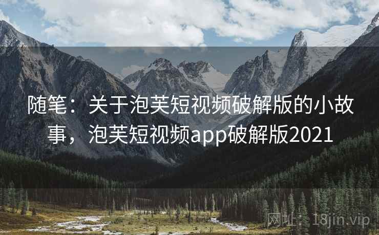 随笔：关于泡芙短视频破解版的小故事，泡芙短视频app破解版2021