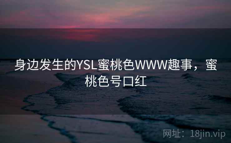 身边发生的YSL蜜桃色WWW趣事，蜜桃色号口红