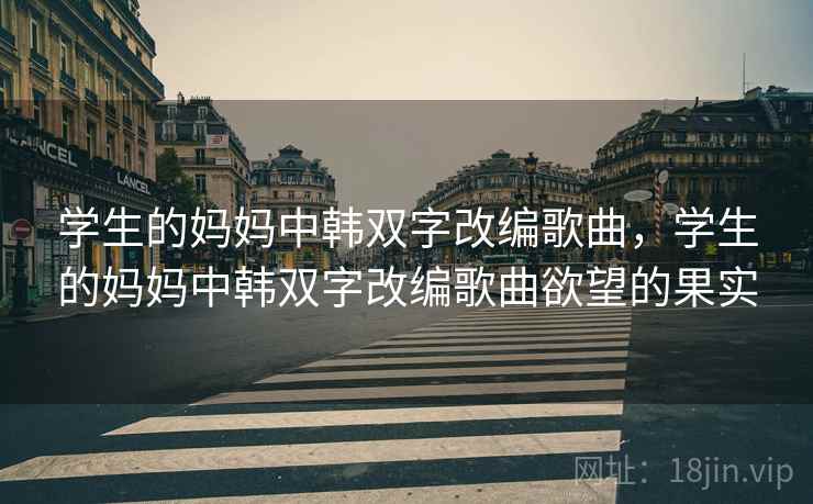 学生的妈妈中韩双字改编歌曲，学生的妈妈中韩双字改编歌曲欲望的果实