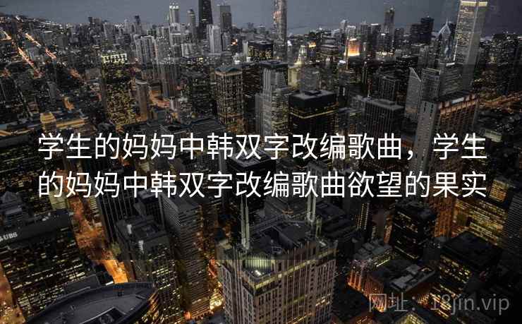 学生的妈妈中韩双字改编歌曲，学生的妈妈中韩双字改编歌曲欲望的果实
