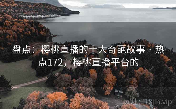 盘点：樱桃直播的十大奇葩故事 · 热点172，樱桃直播平台的