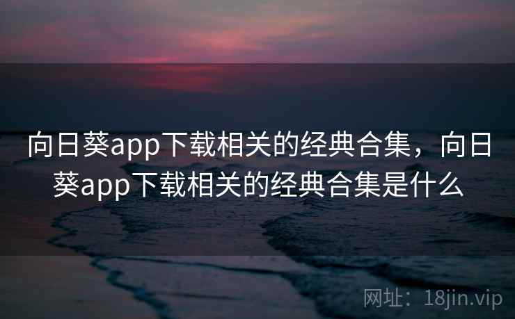 向日葵app下载相关的经典合集，向日葵app下载相关的经典合集是什么