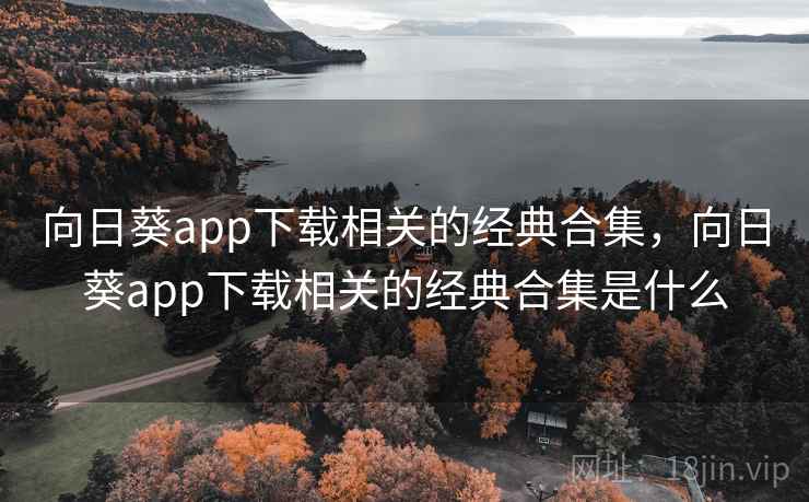 向日葵app下载相关的经典合集，向日葵app下载相关的经典合集是什么