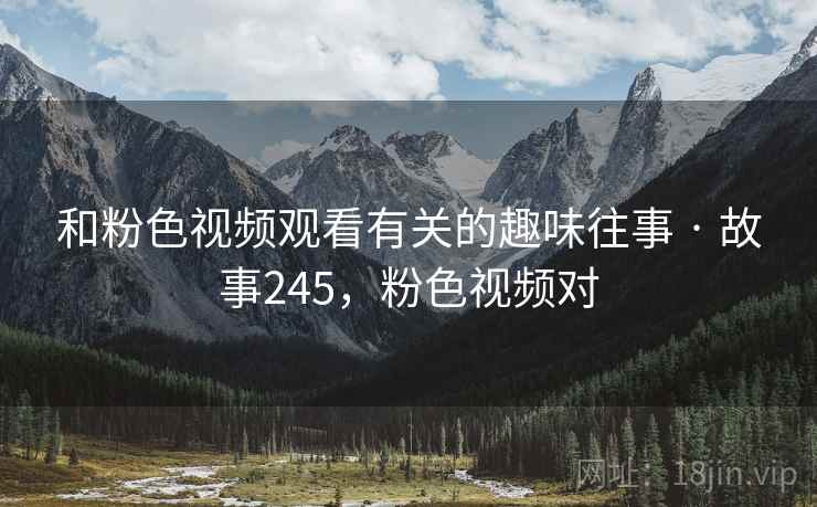 和粉色视频观看有关的趣味往事 · 故事245，粉色视频对