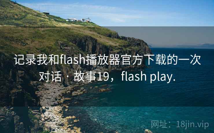 记录我和flash播放器官方下载的一次对话 · 故事19，flash play.