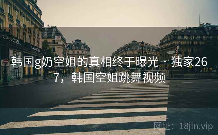 韩国g奶空姐的真相终于曝光 · 独家267，韩国空姐跳舞视频