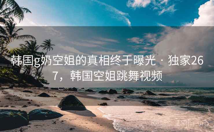 韩国g奶空姐的真相终于曝光 · 独家267，韩国空姐跳舞视频