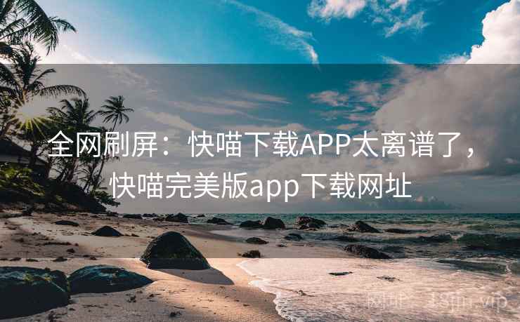 全网刷屏：快喵下载APP太离谱了，快喵完美版app下载网址