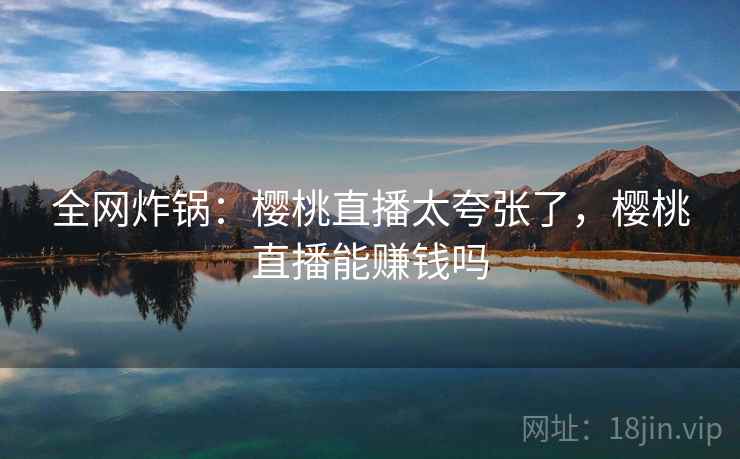 全网炸锅：樱桃直播太夸张了，樱桃直播能赚钱吗
