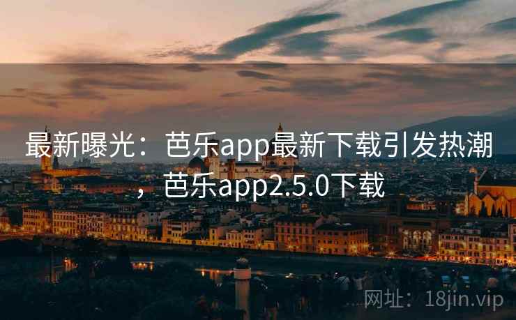 最新曝光:芭乐app最新下载引发热潮,芭乐app2.5.0下载 最新曝光:芭乐app最新下载引发热潮,芭乐app2.5.0下载