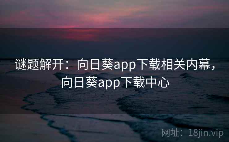谜题解开：向日葵app下载相关内幕，向日葵app下载中心
