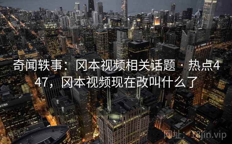 奇闻轶事：冈本视频相关话题 · 热点447，冈本视频现在改叫什么了