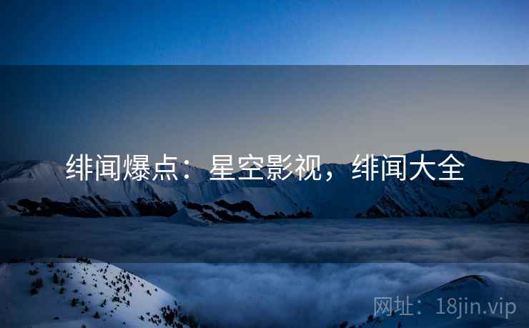绯闻爆点:星空影视,绯闻大全 绯闻爆点:星空影视,绯闻大全