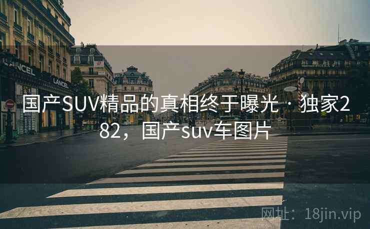 国产SUV精品的真相终于曝光 · 独家282，国产suv车图片