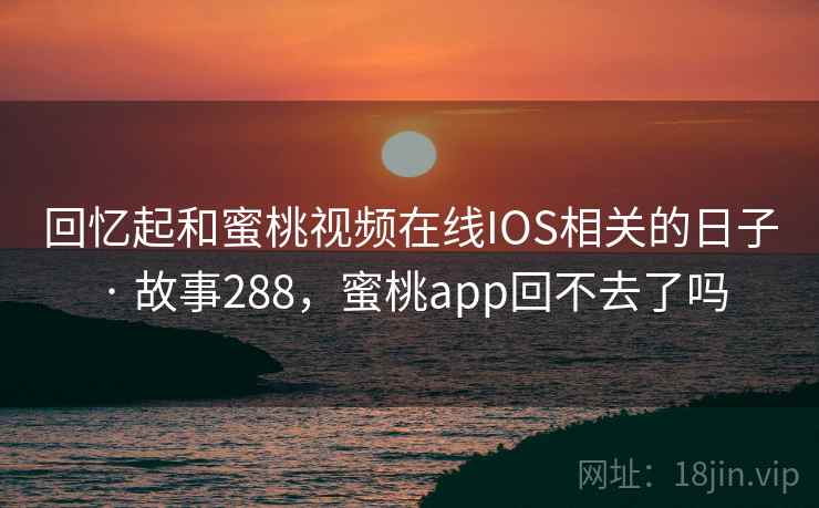 回忆起和蜜桃视频在线IOS相关的日子 · 故事288,蜜桃app回不去了吗 回忆起和蜜桃视频在线IOS相关的日子 · 故事288,蜜桃app回不去了吗