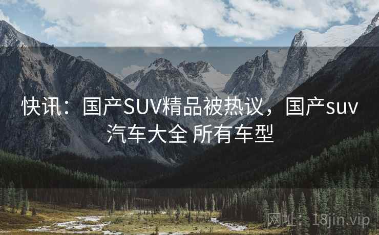 快讯：国产SUV精品被热议，国产suv汽车大全 所有车型