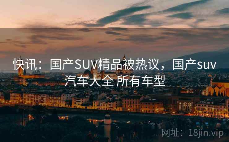 快讯：国产SUV精品被热议，国产suv汽车大全 所有车型