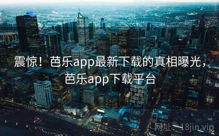 震惊！芭乐app最新下载的真相曝光，芭乐app下载平台