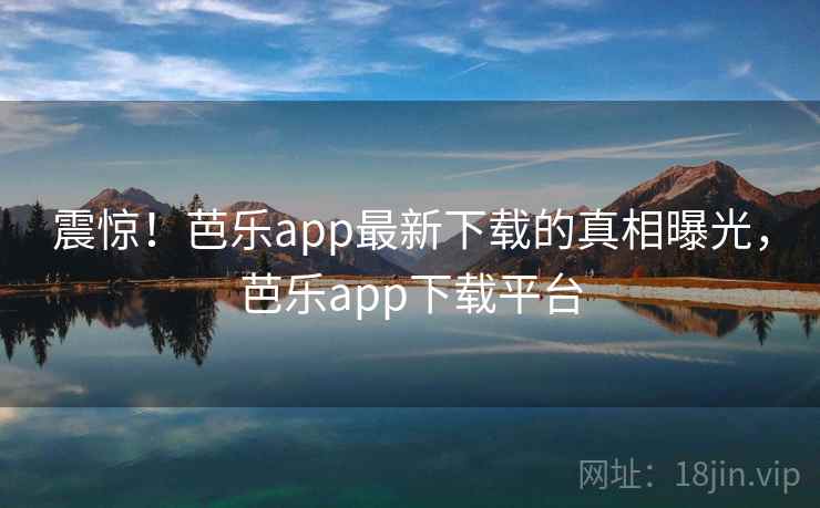 震惊！芭乐app最新下载的真相曝光，芭乐app下载平台