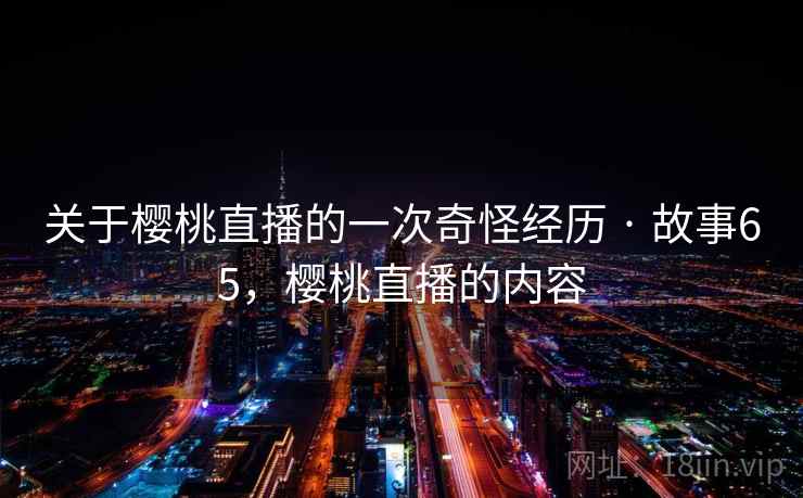 关于樱桃直播的一次奇怪经历 · 故事65，樱桃直播的内容