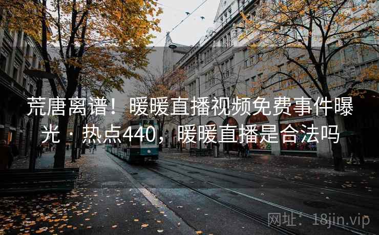 荒唐离谱!暖暖直播视频免费事件曝光 · 热点440,暖暖直播是合法吗 荒唐离谱!暖暖直播视频免费事件曝光 · 热点440,暖暖直播是合法吗