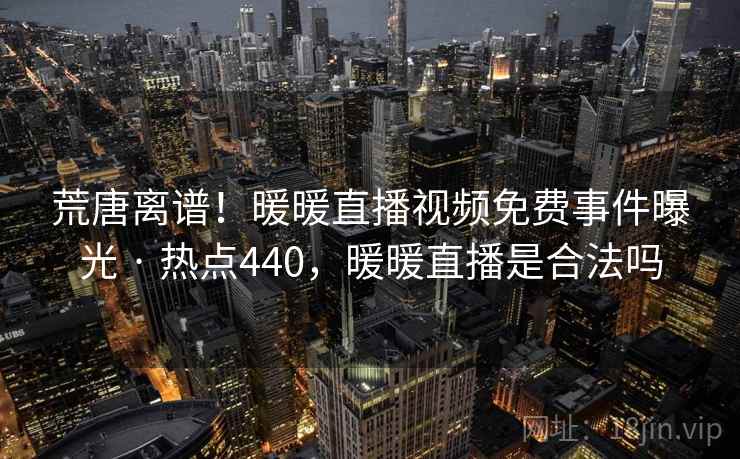 荒唐离谱!暖暖直播视频免费事件曝光 · 热点440,暖暖直播是合法吗 荒唐离谱!暖暖直播视频免费事件曝光 · 热点440,暖暖直播是合法吗