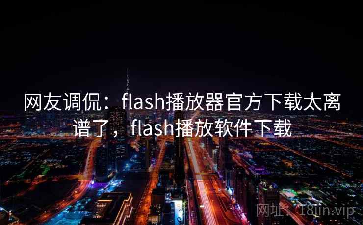 网友调侃：flash播放器官方下载太离谱了，flash播放软件下载