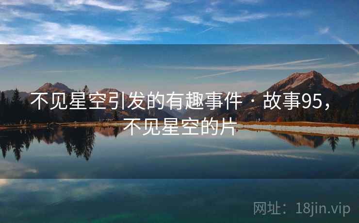 不见星空引发的有趣事件 · 故事95,不见星空的片 不见星空引发的有趣事件 · 故事95,不见星空的片