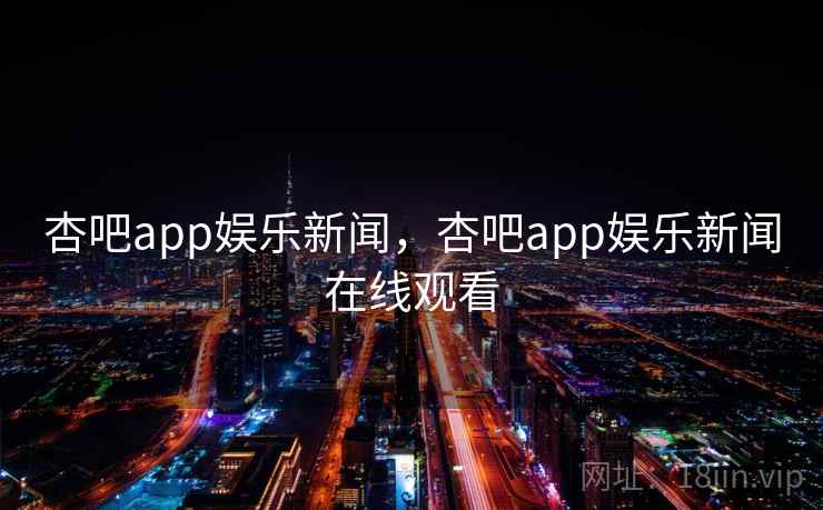 杏吧app娱乐新闻,杏吧app娱乐新闻在线观看 杏吧app娱乐新闻,杏吧app娱乐新闻在线观看
