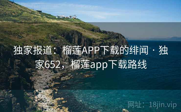 独家报道:榴莲APP下载的绯闻 · 独家652,榴莲app下载路线 独家报道:榴莲APP下载的绯闻 · 独家652,榴莲app下载路线