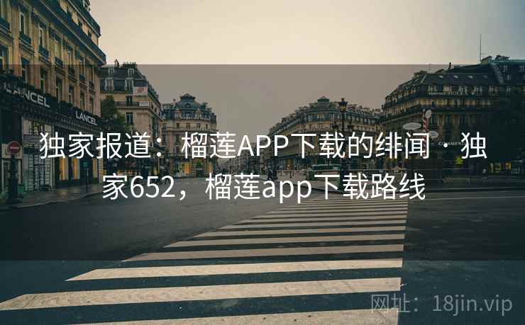 独家报道:榴莲APP下载的绯闻 · 独家652,榴莲app下载路线 独家报道:榴莲APP下载的绯闻 · 独家652,榴莲app下载路线