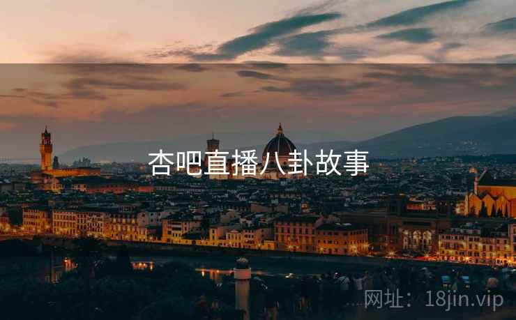 杏吧直播八卦故事 杏吧直播八卦故事