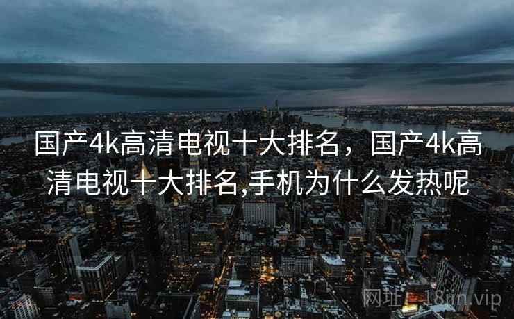 国产4k高清电视十大排名,国产4k高清电视十大排名,手机为什么发热呢 国产4k高清电视十大排名,国产4k高清电视十大排名,手机为什么发热呢