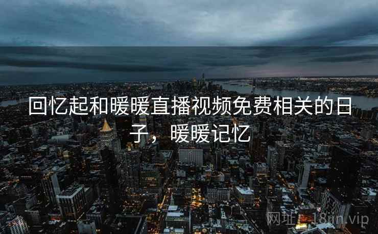 回忆起和暖暖直播视频免费相关的日子,暖暖记忆 回忆起和暖暖直播视频免费相关的日子,暖暖记忆