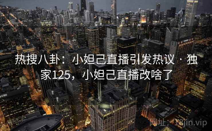 热搜八卦:小妲己直播引发热议 · 独家125,小妲己直播改啥了 热搜八卦:小妲己直播引发热议 · 独家125,小妲己直播改啥了