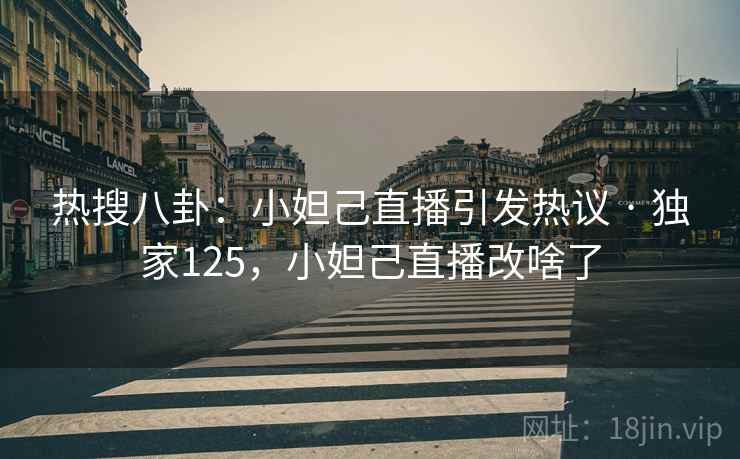 热搜八卦:小妲己直播引发热议 · 独家125,小妲己直播改啥了 热搜八卦:小妲己直播引发热议 · 独家125,小妲己直播改啥了