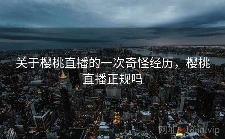 关于樱桃直播的一次奇怪经历，樱桃直播正规吗