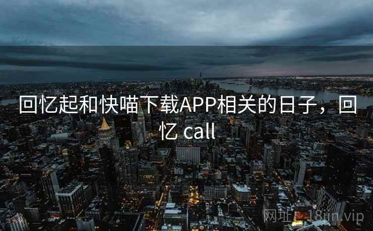 回忆起和快喵下载APP相关的日子，回忆 call