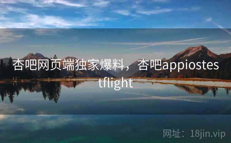 杏吧网页端独家爆料,杏吧appiostestflight 杏吧网页端独家爆料,杏吧appiostestflight