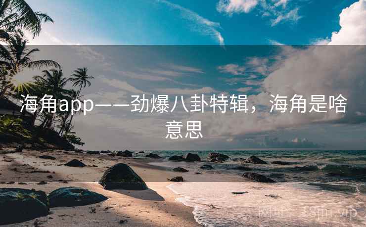 海角app——劲爆八卦特辑,海角是啥意思 海角app——劲爆八卦特辑,海角是啥意思