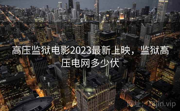 高压监狱电影2023最新上映，监狱高压电网多少伏